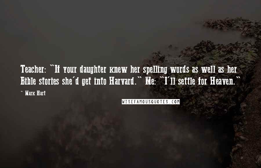 Mark Hart Quotes: Teacher: "If your daughter knew her spelling words as well as her Bible stories she'd get into Harvard." Me: "I'll settle for Heaven."