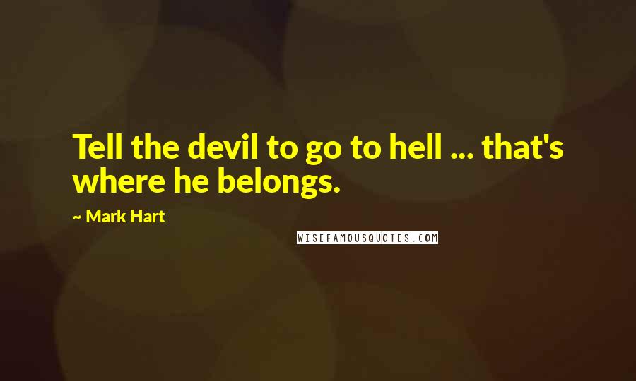 Mark Hart Quotes: Tell the devil to go to hell ... that's where he belongs.