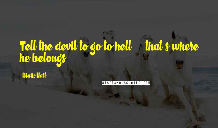 Mark Hart Quotes: Tell the devil to go to hell ... that's where he belongs.