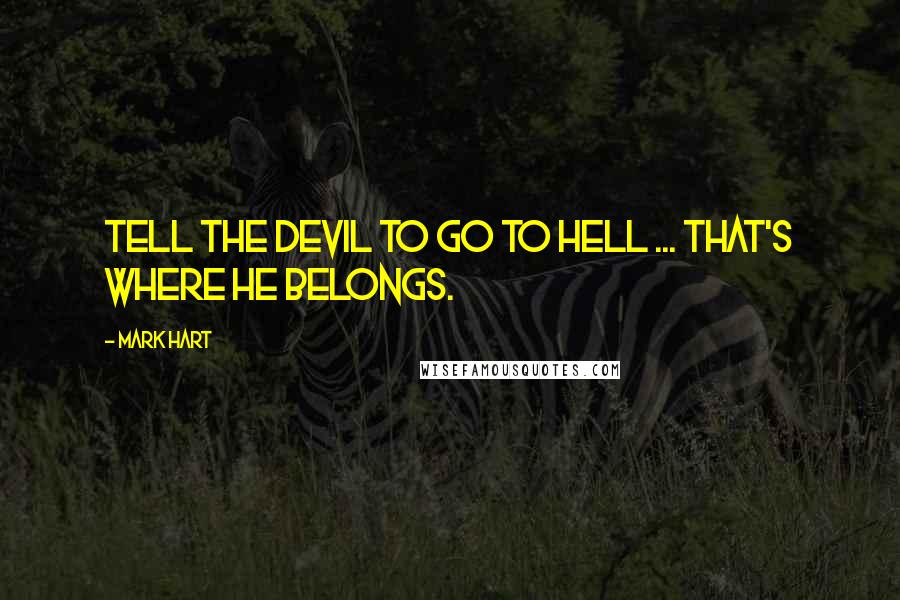 Mark Hart Quotes: Tell the devil to go to hell ... that's where he belongs.