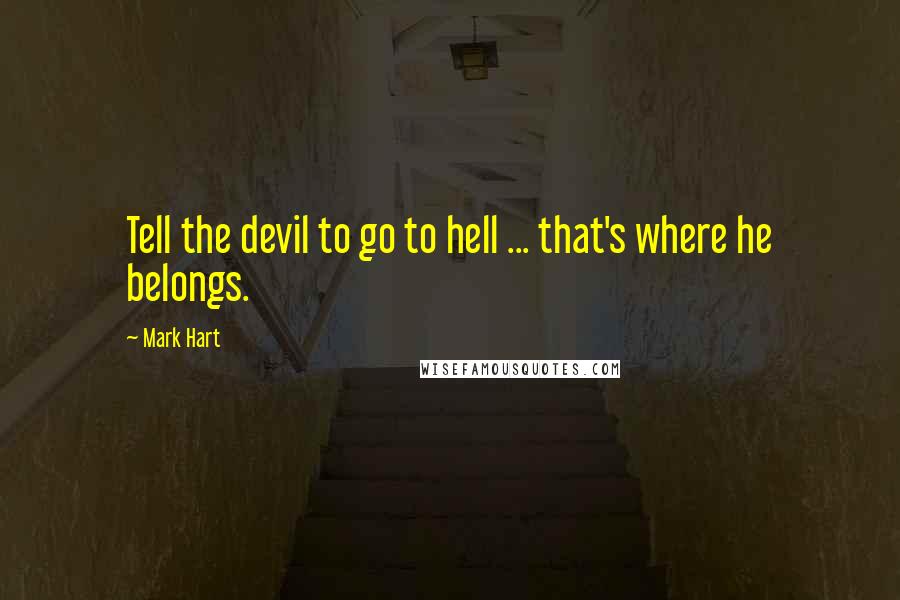 Mark Hart Quotes: Tell the devil to go to hell ... that's where he belongs.