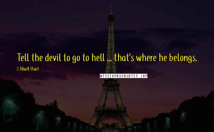 Mark Hart Quotes: Tell the devil to go to hell ... that's where he belongs.