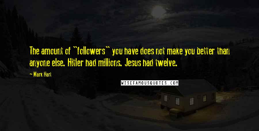 Mark Hart Quotes: The amount of "followers" you have does not make you better than anyone else. Hitler had millions. Jesus had twelve.