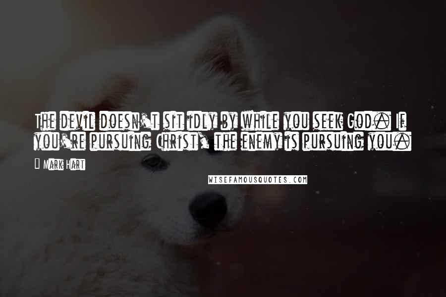 Mark Hart Quotes: The devil doesn't sit idly by while you seek God. If you're pursuing Christ, the enemy is pursuing you.