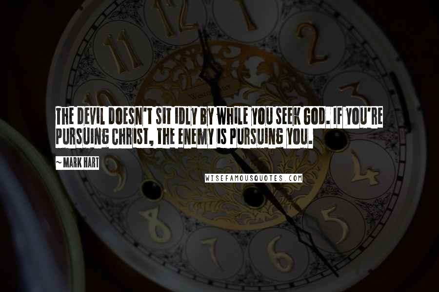 Mark Hart Quotes: The devil doesn't sit idly by while you seek God. If you're pursuing Christ, the enemy is pursuing you.