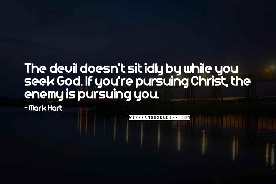 Mark Hart Quotes: The devil doesn't sit idly by while you seek God. If you're pursuing Christ, the enemy is pursuing you.