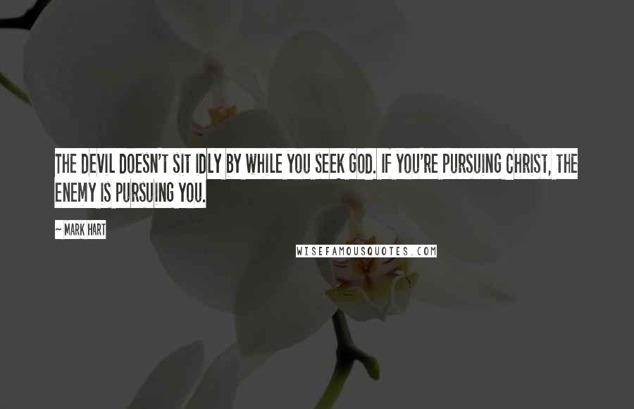 Mark Hart Quotes: The devil doesn't sit idly by while you seek God. If you're pursuing Christ, the enemy is pursuing you.