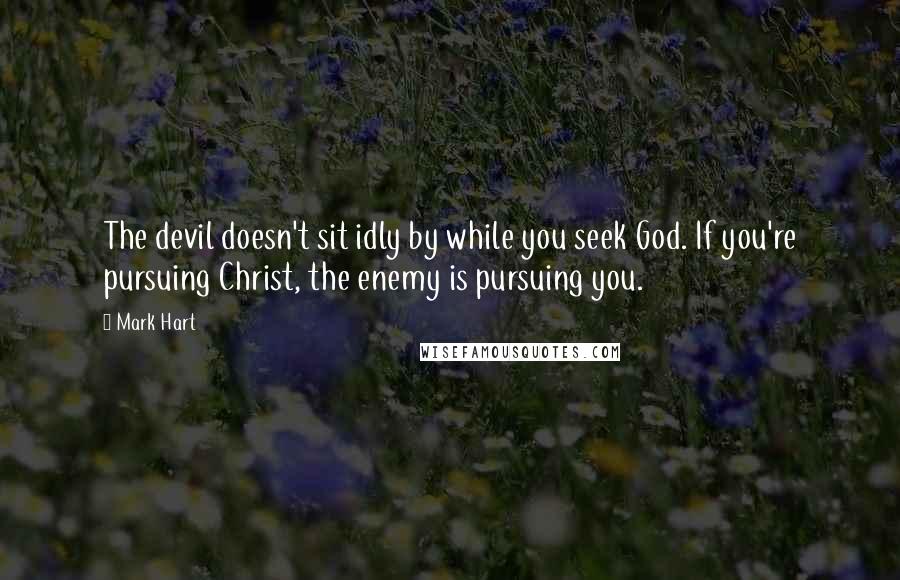 Mark Hart Quotes: The devil doesn't sit idly by while you seek God. If you're pursuing Christ, the enemy is pursuing you.