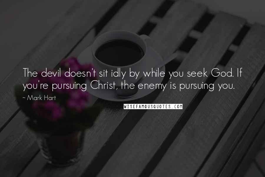 Mark Hart Quotes: The devil doesn't sit idly by while you seek God. If you're pursuing Christ, the enemy is pursuing you.