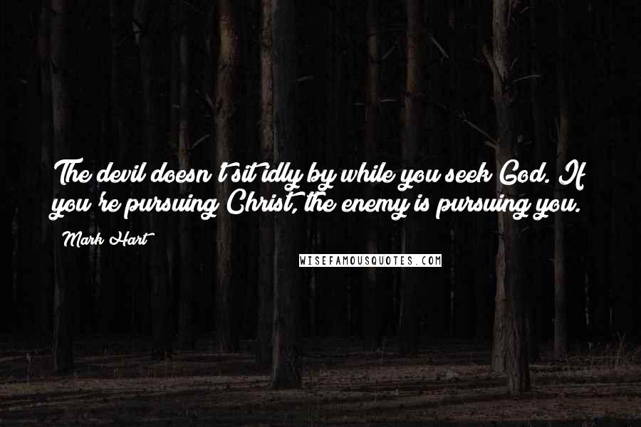 Mark Hart Quotes: The devil doesn't sit idly by while you seek God. If you're pursuing Christ, the enemy is pursuing you.