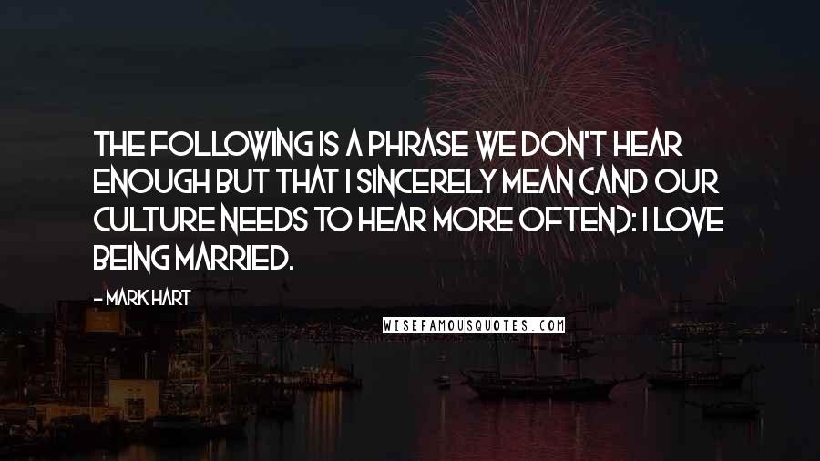 Mark Hart Quotes: The following is a phrase we don't hear enough but that I sincerely mean (and our culture needs to hear more often): I love being married.