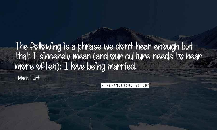 Mark Hart Quotes: The following is a phrase we don't hear enough but that I sincerely mean (and our culture needs to hear more often): I love being married.