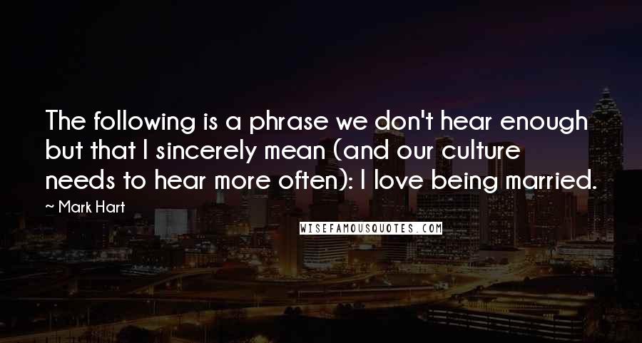 Mark Hart Quotes: The following is a phrase we don't hear enough but that I sincerely mean (and our culture needs to hear more often): I love being married.