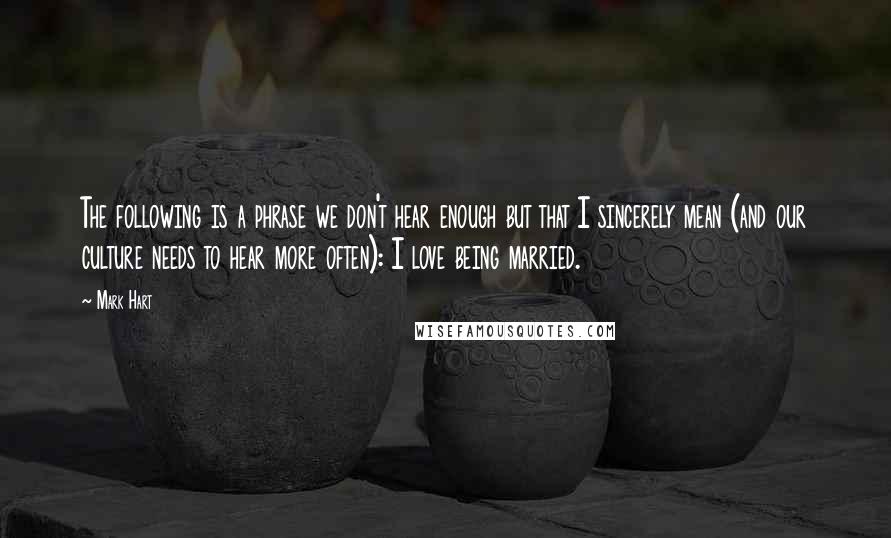 Mark Hart Quotes: The following is a phrase we don't hear enough but that I sincerely mean (and our culture needs to hear more often): I love being married.