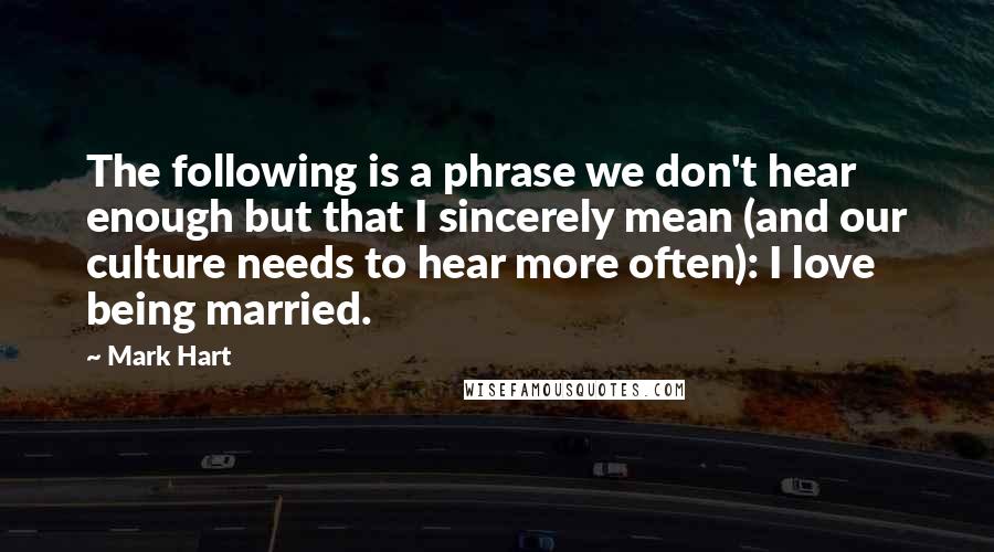 Mark Hart Quotes: The following is a phrase we don't hear enough but that I sincerely mean (and our culture needs to hear more often): I love being married.