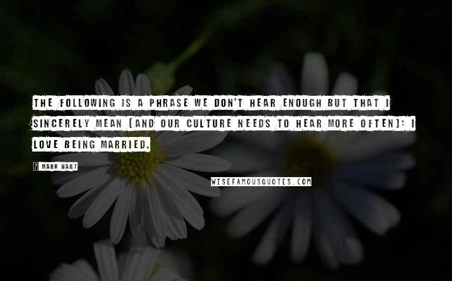 Mark Hart Quotes: The following is a phrase we don't hear enough but that I sincerely mean (and our culture needs to hear more often): I love being married.