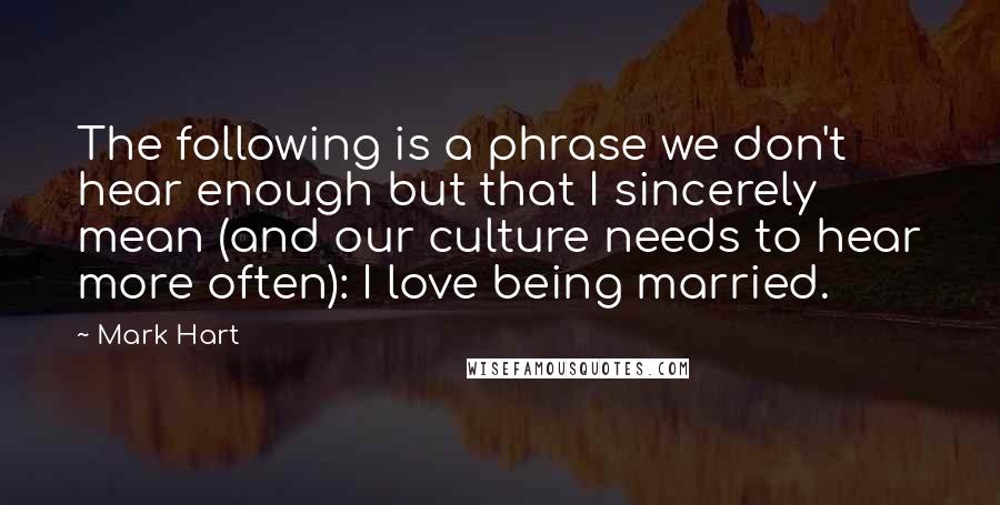 Mark Hart Quotes: The following is a phrase we don't hear enough but that I sincerely mean (and our culture needs to hear more often): I love being married.