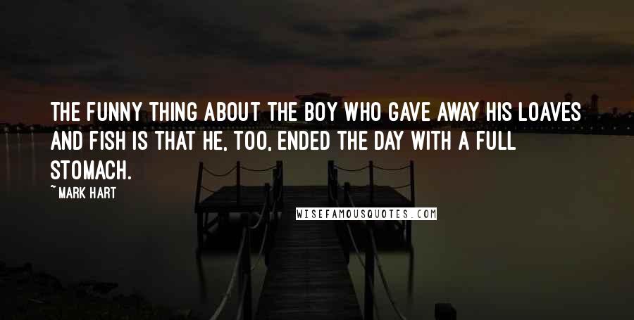 Mark Hart Quotes: The funny thing about the boy who gave away his loaves and fish is that he, too, ended the day with a full stomach.
