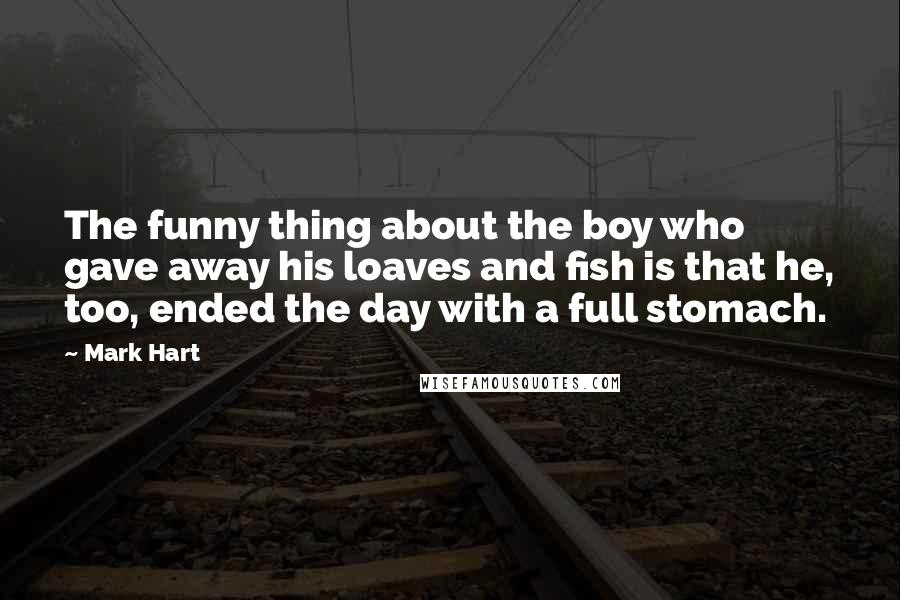 Mark Hart Quotes: The funny thing about the boy who gave away his loaves and fish is that he, too, ended the day with a full stomach.