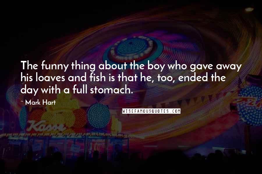 Mark Hart Quotes: The funny thing about the boy who gave away his loaves and fish is that he, too, ended the day with a full stomach.