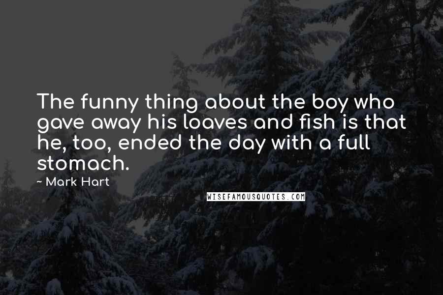 Mark Hart Quotes: The funny thing about the boy who gave away his loaves and fish is that he, too, ended the day with a full stomach.