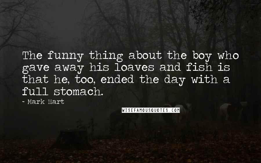 Mark Hart Quotes: The funny thing about the boy who gave away his loaves and fish is that he, too, ended the day with a full stomach.