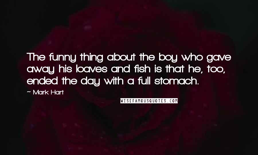 Mark Hart Quotes: The funny thing about the boy who gave away his loaves and fish is that he, too, ended the day with a full stomach.