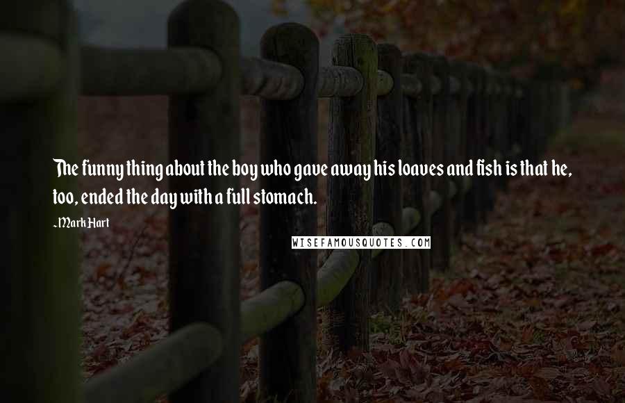 Mark Hart Quotes: The funny thing about the boy who gave away his loaves and fish is that he, too, ended the day with a full stomach.