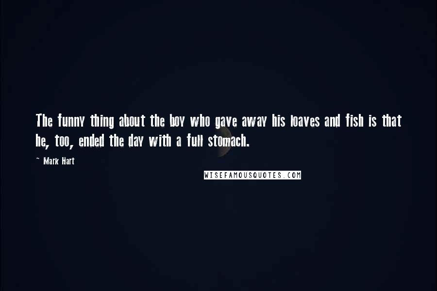 Mark Hart Quotes: The funny thing about the boy who gave away his loaves and fish is that he, too, ended the day with a full stomach.