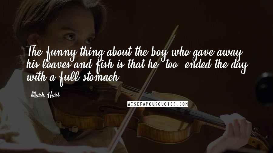 Mark Hart Quotes: The funny thing about the boy who gave away his loaves and fish is that he, too, ended the day with a full stomach.