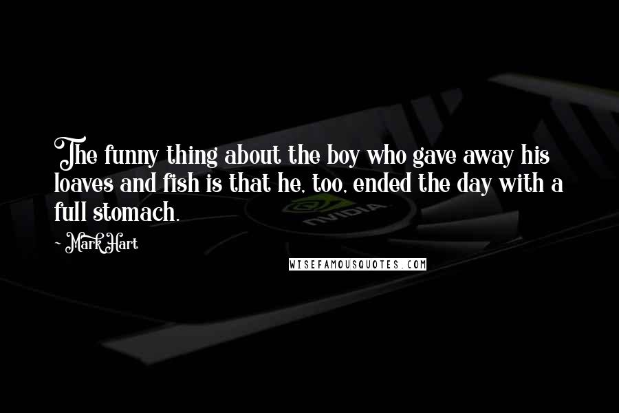 Mark Hart Quotes: The funny thing about the boy who gave away his loaves and fish is that he, too, ended the day with a full stomach.