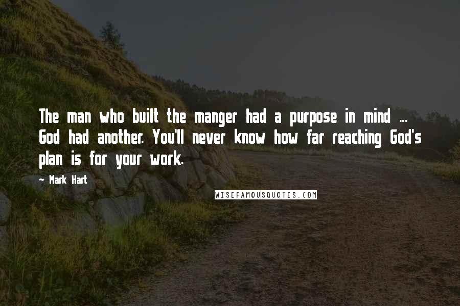 Mark Hart Quotes: The man who built the manger had a purpose in mind ... God had another. You'll never know how far reaching God's plan is for your work.