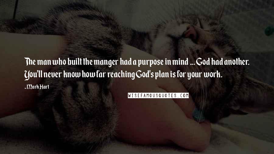 Mark Hart Quotes: The man who built the manger had a purpose in mind ... God had another. You'll never know how far reaching God's plan is for your work.