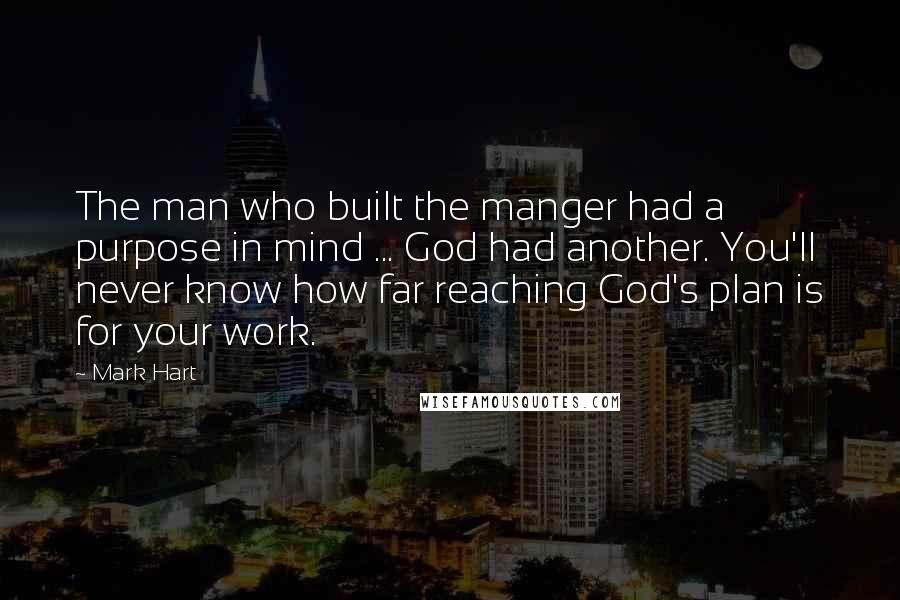 Mark Hart Quotes: The man who built the manger had a purpose in mind ... God had another. You'll never know how far reaching God's plan is for your work.