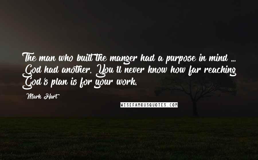 Mark Hart Quotes: The man who built the manger had a purpose in mind ... God had another. You'll never know how far reaching God's plan is for your work.