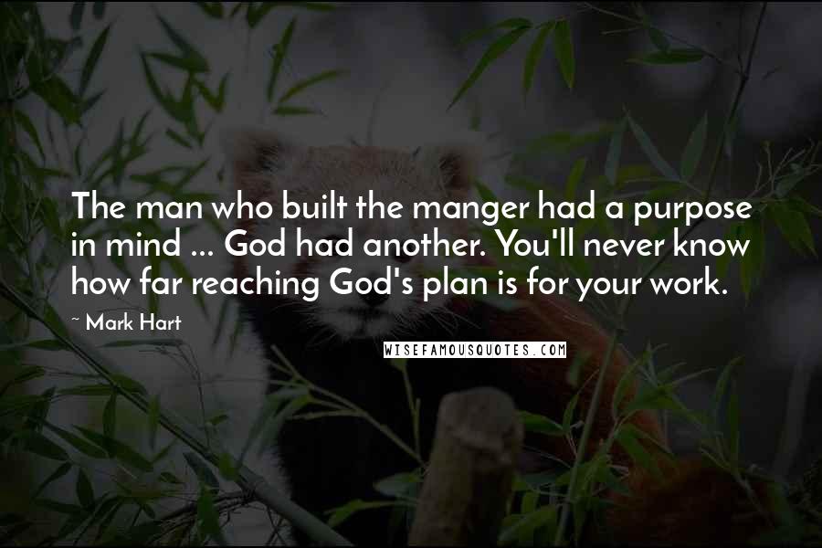 Mark Hart Quotes: The man who built the manger had a purpose in mind ... God had another. You'll never know how far reaching God's plan is for your work.