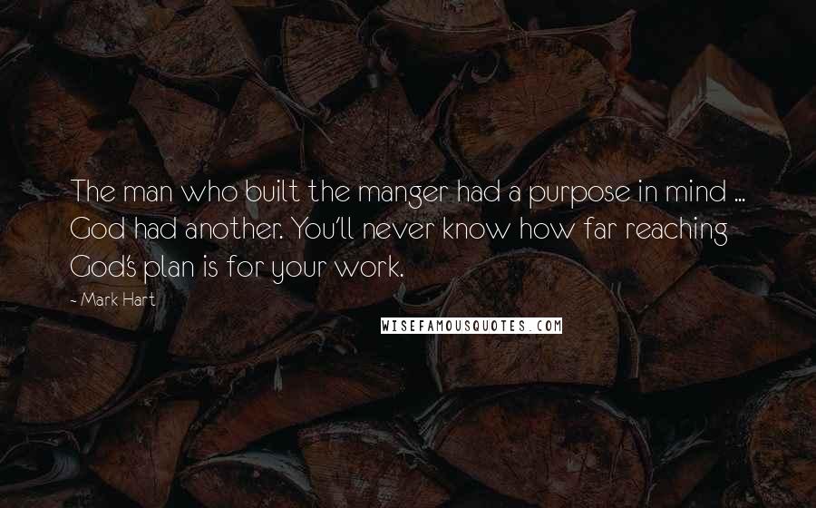 Mark Hart Quotes: The man who built the manger had a purpose in mind ... God had another. You'll never know how far reaching God's plan is for your work.