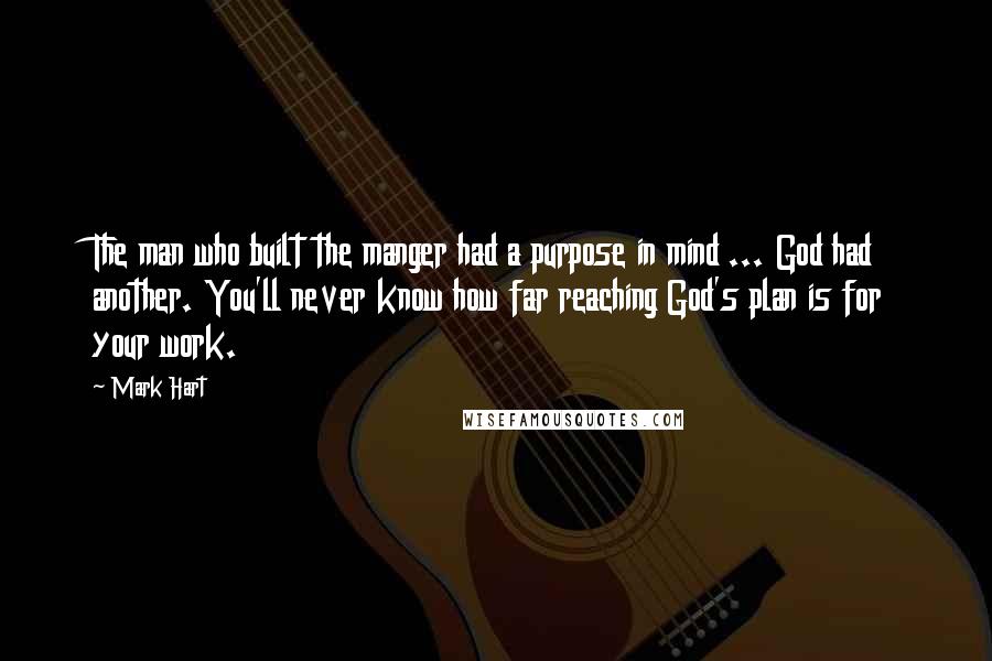 Mark Hart Quotes: The man who built the manger had a purpose in mind ... God had another. You'll never know how far reaching God's plan is for your work.