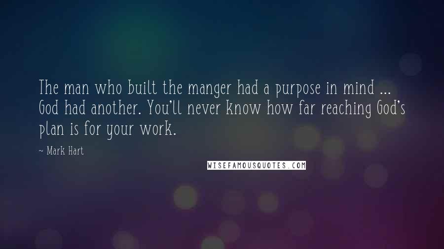 Mark Hart Quotes: The man who built the manger had a purpose in mind ... God had another. You'll never know how far reaching God's plan is for your work.