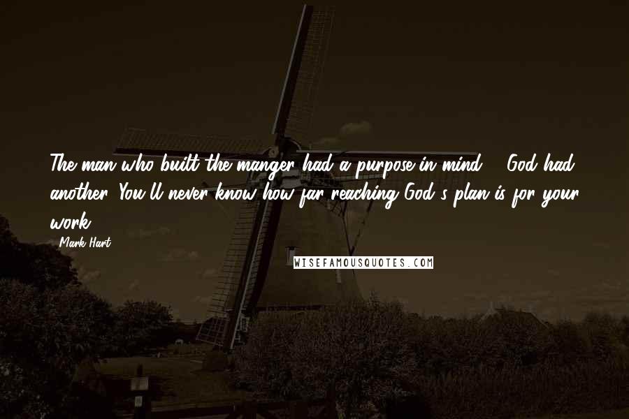 Mark Hart Quotes: The man who built the manger had a purpose in mind ... God had another. You'll never know how far reaching God's plan is for your work.