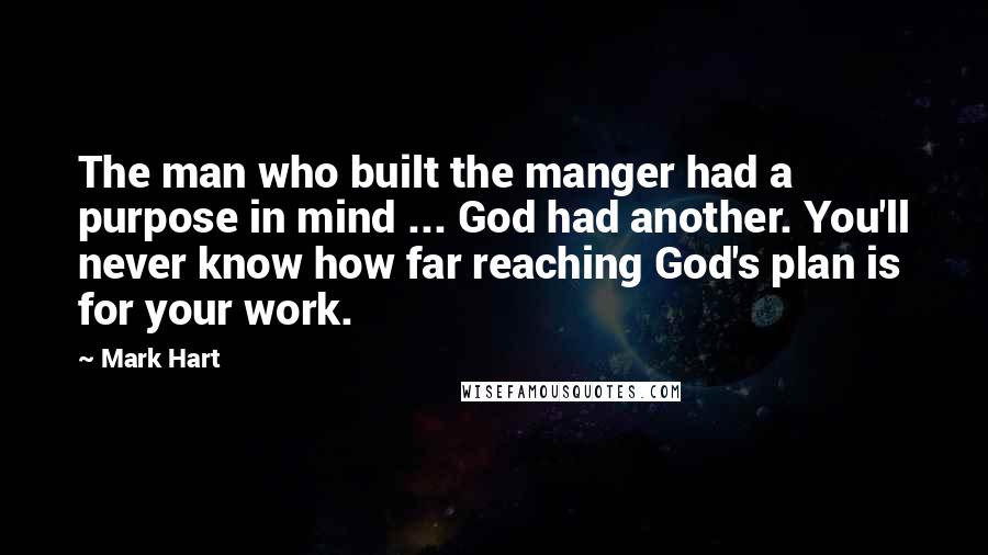 Mark Hart Quotes: The man who built the manger had a purpose in mind ... God had another. You'll never know how far reaching God's plan is for your work.