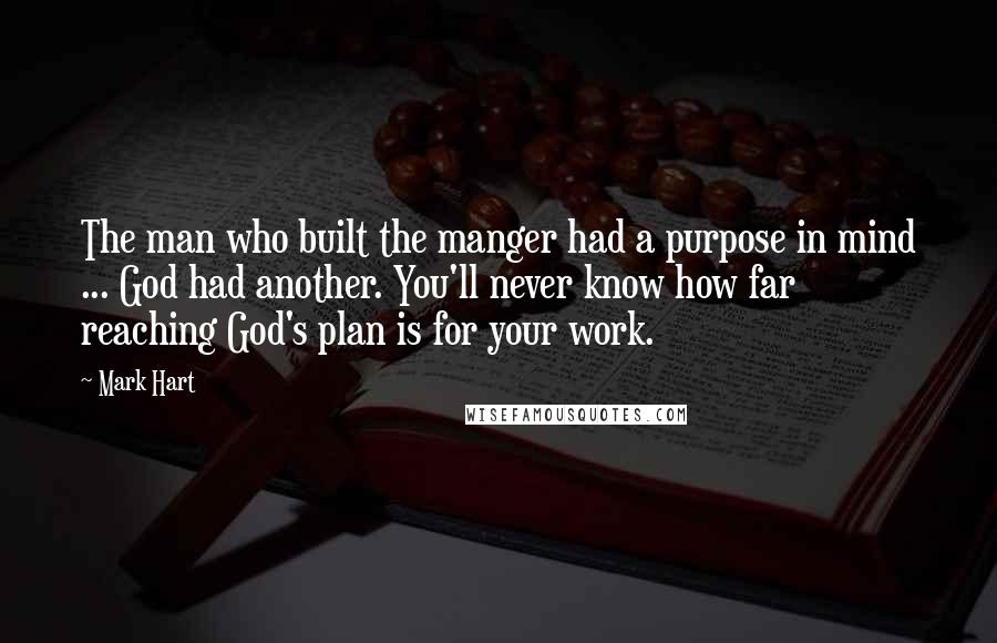 Mark Hart Quotes: The man who built the manger had a purpose in mind ... God had another. You'll never know how far reaching God's plan is for your work.