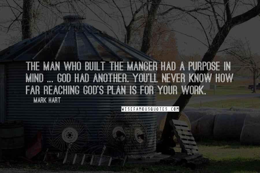 Mark Hart Quotes: The man who built the manger had a purpose in mind ... God had another. You'll never know how far reaching God's plan is for your work.