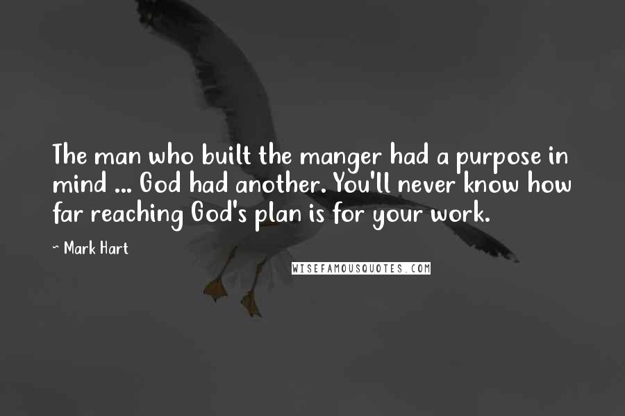 Mark Hart Quotes: The man who built the manger had a purpose in mind ... God had another. You'll never know how far reaching God's plan is for your work.