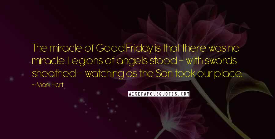 Mark Hart Quotes: The miracle of Good Friday is that there was no miracle. Legions of angels stood - with swords sheathed - watching as the Son took our place.