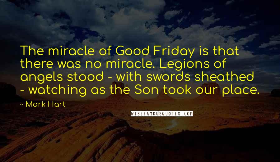 Mark Hart Quotes: The miracle of Good Friday is that there was no miracle. Legions of angels stood - with swords sheathed - watching as the Son took our place.