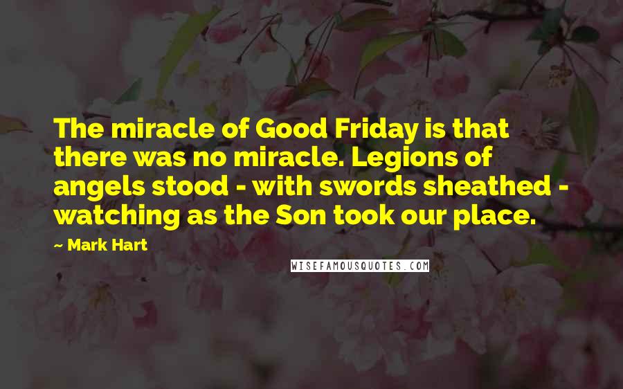 Mark Hart Quotes: The miracle of Good Friday is that there was no miracle. Legions of angels stood - with swords sheathed - watching as the Son took our place.