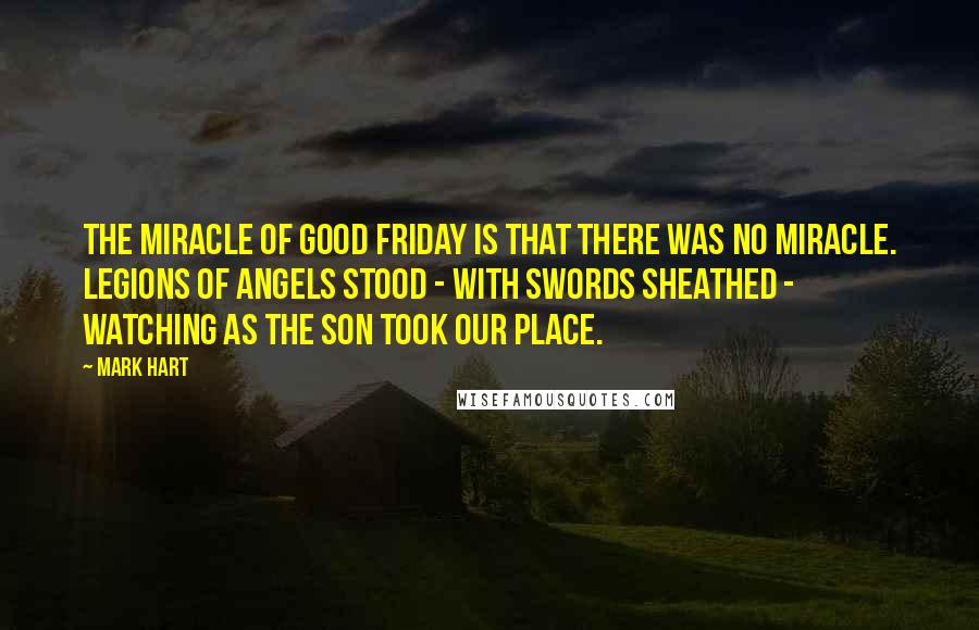 Mark Hart Quotes: The miracle of Good Friday is that there was no miracle. Legions of angels stood - with swords sheathed - watching as the Son took our place.