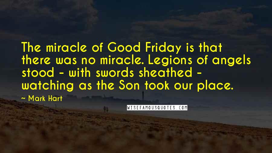 Mark Hart Quotes: The miracle of Good Friday is that there was no miracle. Legions of angels stood - with swords sheathed - watching as the Son took our place.