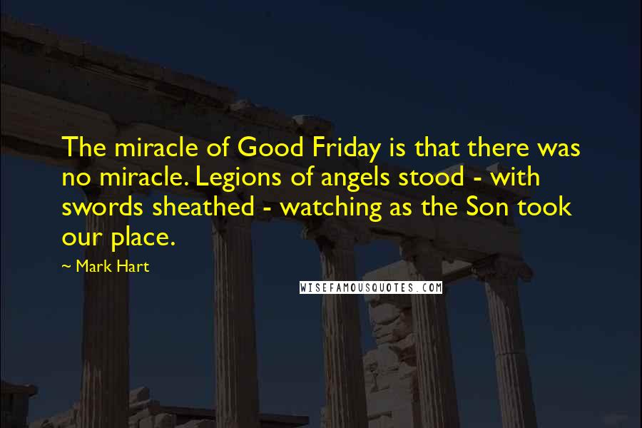 Mark Hart Quotes: The miracle of Good Friday is that there was no miracle. Legions of angels stood - with swords sheathed - watching as the Son took our place.